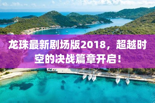龍珠最新劇場(chǎng)版2018，超越時(shí)空的決戰(zhàn)篇章開(kāi)啟！
