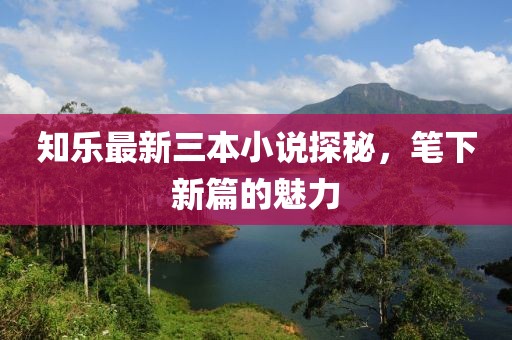 知樂最新三本小說探秘，筆下新篇的魅力