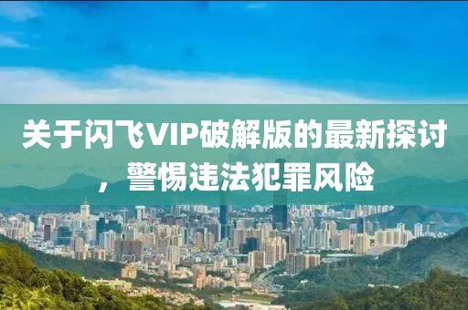 關(guān)于閃飛VIP破解版的最新探討，警惕違法犯罪風(fēng)險