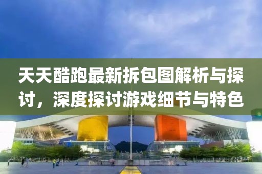 天天酷跑最新拆包圖解析與探討，深度探討游戲細(xì)節(jié)與特色