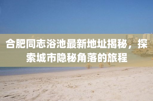 合肥同志浴池最新地址揭秘，探索城市隱秘角落的旅程
