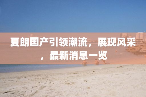夏朗國(guó)產(chǎn)引領(lǐng)潮流，展現(xiàn)風(fēng)采，最新消息一覽