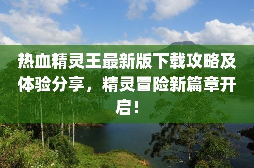 熱血精靈王最新版下載攻略及體驗分享，精靈冒險新篇章開啟！