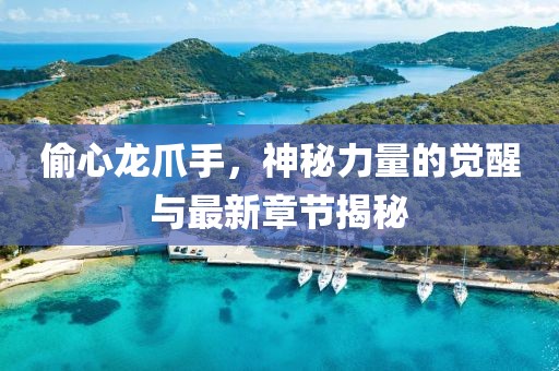 偷心龍爪手，神秘力量的覺醒與最新章節(jié)揭秘