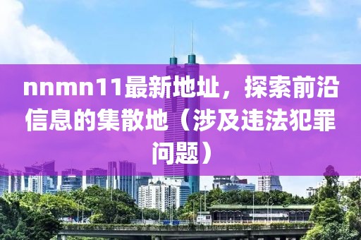 nnmn11最新地址，探索前沿信息的集散地（涉及違法犯罪問題）