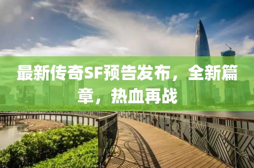 最新傳奇SF預(yù)告發(fā)布，全新篇章，熱血再戰(zhàn)