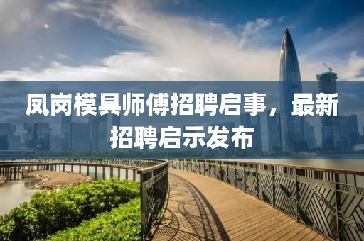 鳳崗模具師傅招聘啟事，最新招聘啟示發(fā)布
