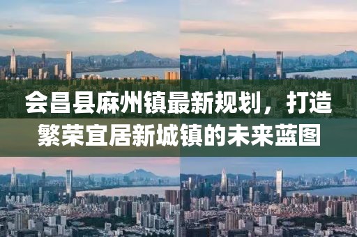 會昌縣麻州鎮(zhèn)最新規(guī)劃，打造繁榮宜居新城鎮(zhèn)的未來藍圖