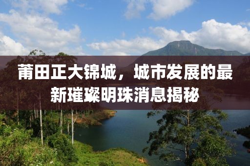 莆田正大錦城，城市發(fā)展的最新璀璨明珠消息揭秘