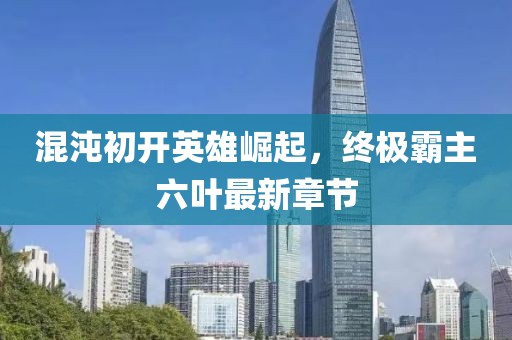 混沌初開(kāi)英雄崛起，終極霸主六葉最新章節(jié)