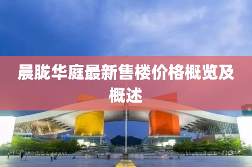 晨朧華庭最新售樓價(jià)格概覽及概述