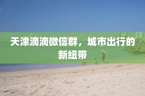 天津滴滴微信群，城市出行的新紐帶