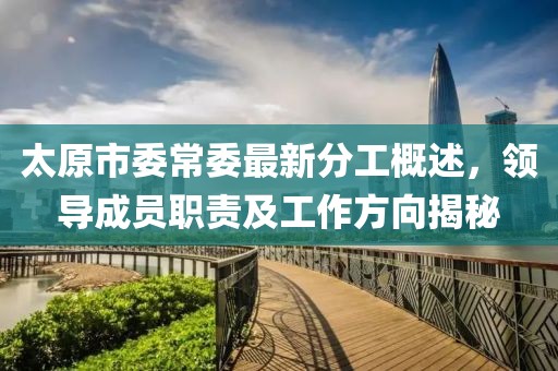 太原市委常委最新分工概述，領(lǐng)導(dǎo)成員職責(zé)及工作方向揭秘