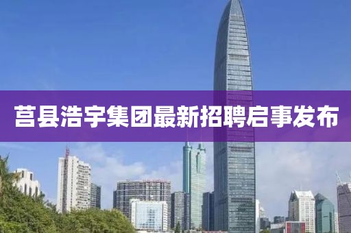 莒縣浩宇集團(tuán)最新招聘啟事發(fā)布