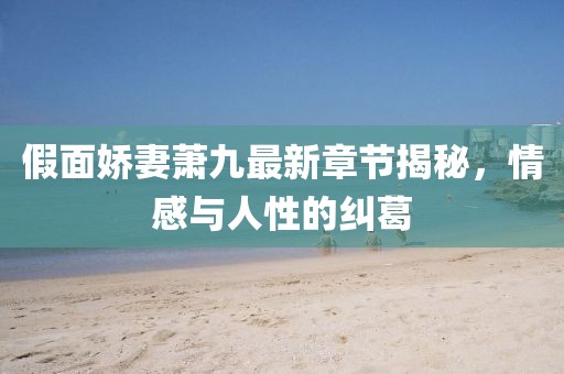 假面嬌妻蕭九最新章節(jié)揭秘，情感與人性的糾葛