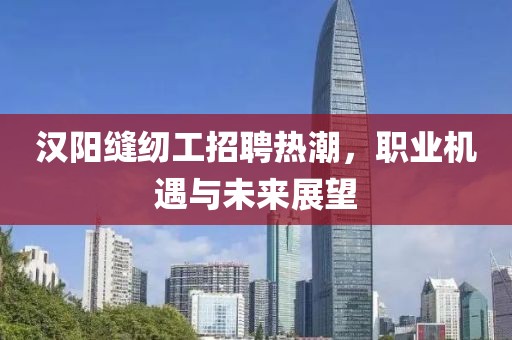 漢陽縫紉工招聘熱潮，職業(yè)機(jī)遇與未來展望