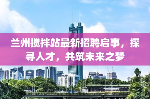 蘭州攪拌站最新招聘啟事，探尋人才，共筑未來(lái)之夢(mèng)