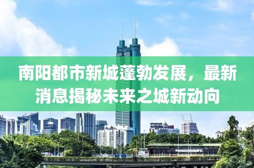 南陽都市新城蓬勃發(fā)展，最新消息揭秘未來之城新動(dòng)向