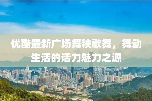 優(yōu)酷最新廣場舞秧歌舞，舞動(dòng)生活的活力魅力之源