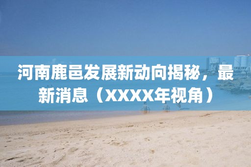 河南鹿邑發(fā)展新動(dòng)向揭秘，最新消息（XXXX年視角）