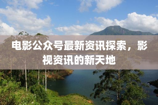 電影公眾號最新資訊探索，影視資訊的新天地