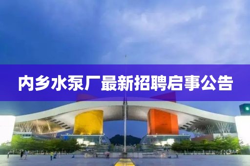 內(nèi)鄉(xiāng)水泵廠最新招聘啟事公告