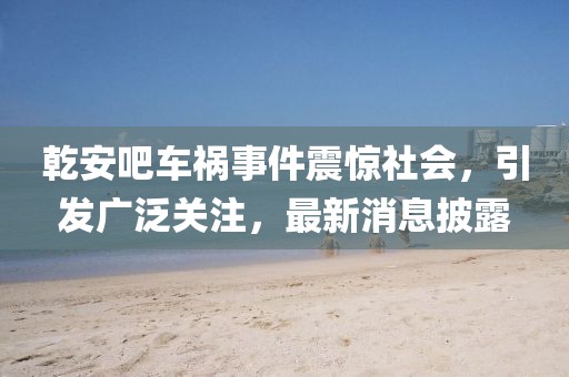 乾安吧車禍?zhǔn)录痼@社會(huì)，引發(fā)廣泛關(guān)注，最新消息披露