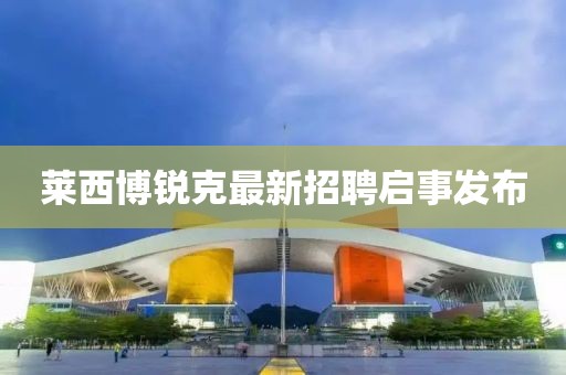 萊西博銳克最新招聘啟事發(fā)布