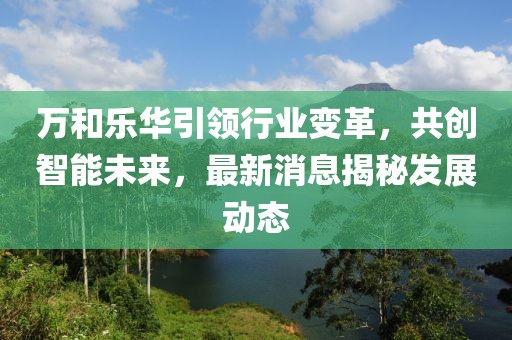 萬和樂華引領(lǐng)行業(yè)變革，共創(chuàng)智能未來，最新消息揭秘發(fā)展動態(tài)