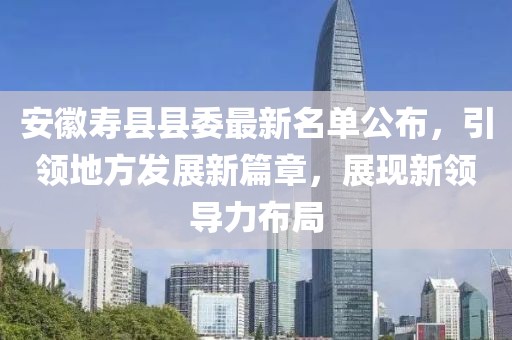安徽壽縣縣委最新名單公布，引領(lǐng)地方發(fā)展新篇章，展現(xiàn)新領(lǐng)導(dǎo)力布局