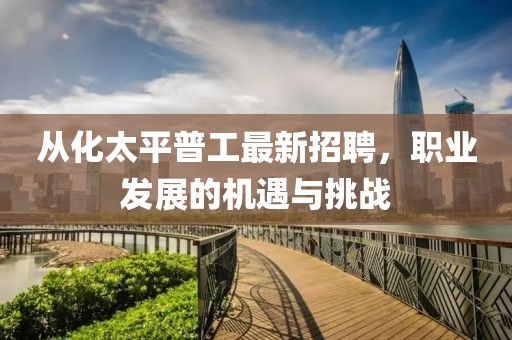從化太平普工最新招聘，職業(yè)發(fā)展的機遇與挑戰(zhàn)