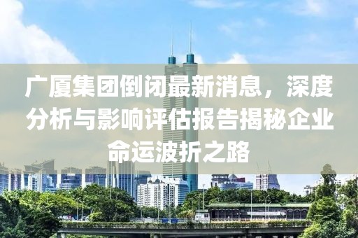 廣廈集團倒閉最新消息，深度分析與影響評估報告揭秘企業(yè)命運波折之路