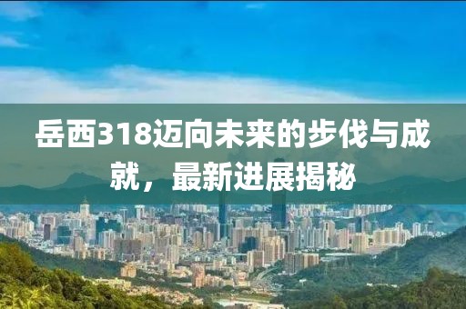 岳西318邁向未來的步伐與成就，最新進展揭秘