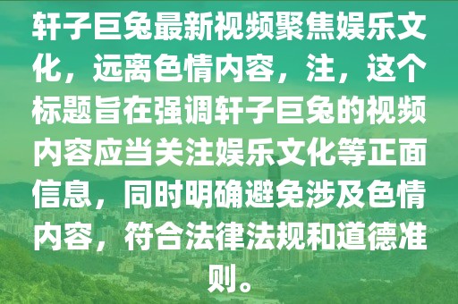 軒子巨兔最新視頻聚焦娛樂文化，遠離色情內(nèi)容，注，這個標(biāo)題旨在強調(diào)軒子巨兔的視頻內(nèi)容應(yīng)當(dāng)關(guān)注娛樂文化等正面信息，同時明確避免涉及色情內(nèi)容，符合法律法規(guī)和道德準則。