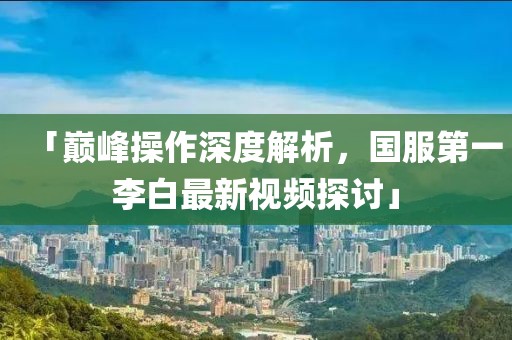 「巔峰操作深度解析，國服第一李白最新視頻探討」