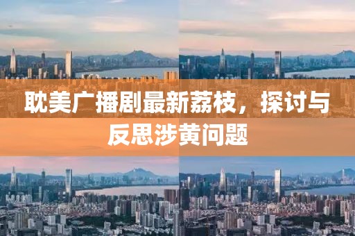 耽美廣播劇最新荔枝，探討與反思涉黃問題