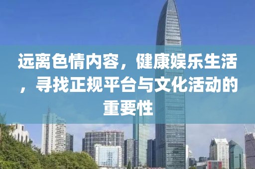 遠(yuǎn)離色情內(nèi)容，健康娛樂生活，尋找正規(guī)平臺與文化活動的重要性