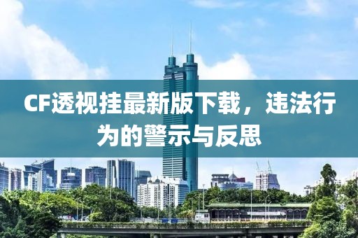 CF透視掛最新版下載，違法行為的警示與反思