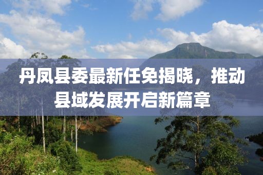 丹鳳縣委最新任免揭曉，推動縣域發(fā)展開啟新篇章
