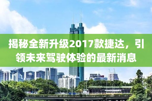揭秘全新升級(jí)2017款捷達(dá)，引領(lǐng)未來駕駛體驗(yàn)的最新消息
