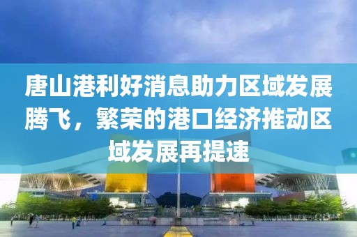 唐山港利好消息助力區(qū)域發(fā)展騰飛，繁榮的港口經(jīng)濟(jì)推動(dòng)區(qū)域發(fā)展再提速