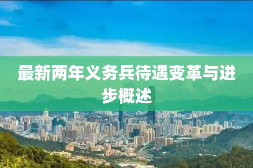最新兩年義務(wù)兵待遇變革與進(jìn)步概述