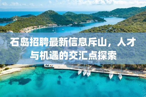 石島招聘最新信息斥山，人才與機(jī)遇的交匯點(diǎn)探索