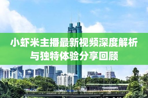 小蝦米主播最新視頻深度解析與獨(dú)特體驗(yàn)分享回顧