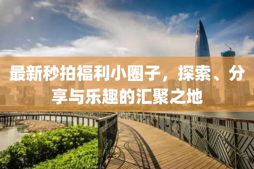 最新秒拍福利小圈子，探索、分享與樂趣的匯聚之地