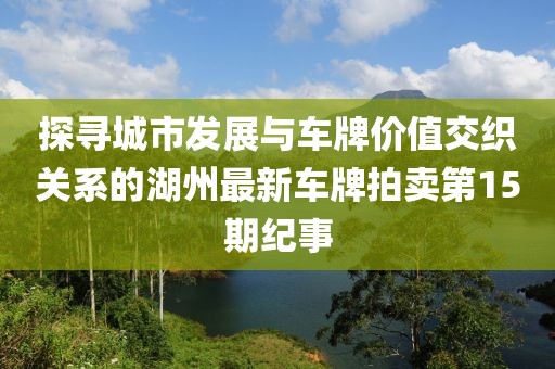 探尋城市發(fā)展與車(chē)牌價(jià)值交織關(guān)系的湖州最新車(chē)牌拍賣(mài)第15期紀(jì)事