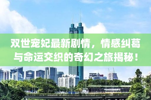 雙世寵妃最新劇情，情感糾葛與命運(yùn)交織的奇幻之旅揭秘！