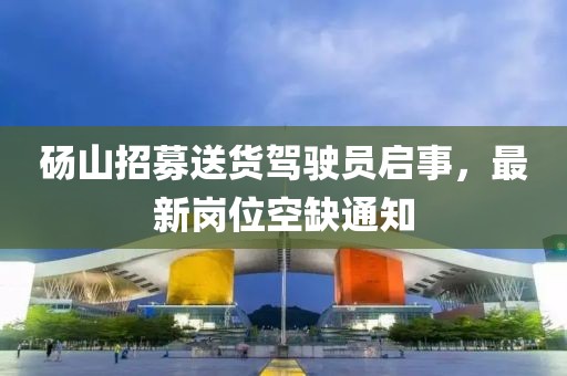 碭山招募送貨駕駛員啟事，最新崗位空缺通知