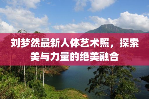 劉夢然最新人體藝術(shù)照，探索美與力量的絕美融合