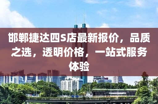 邯鄲捷達(dá)四S店最新報(bào)價(jià)，品質(zhì)之選，透明價(jià)格，一站式服務(wù)體驗(yàn)